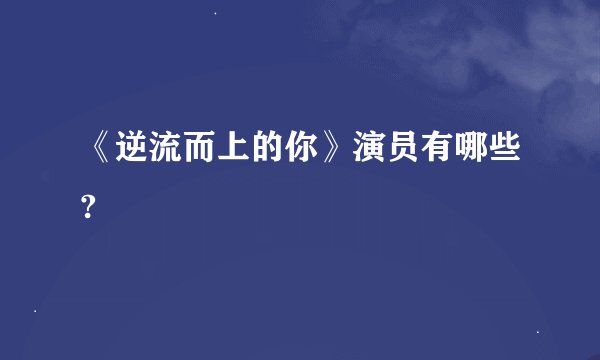 《逆流而上的你》演员有哪些?