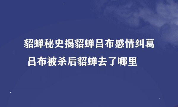 貂蝉秘史揭貂蝉吕布感情纠葛 吕布被杀后貂蝉去了哪里
