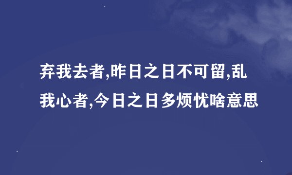 弃我去者,昨日之日不可留,乱我心者,今日之日多烦忧啥意思
