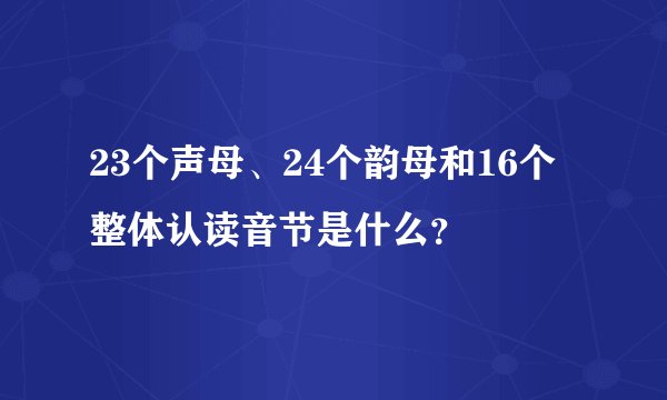 23个声母、24个韵母和16个整体认读音节是什么？