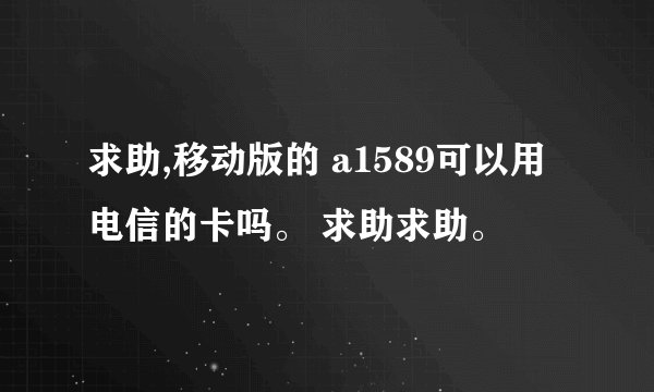 求助,移动版的 a1589可以用电信的卡吗。 求助求助。