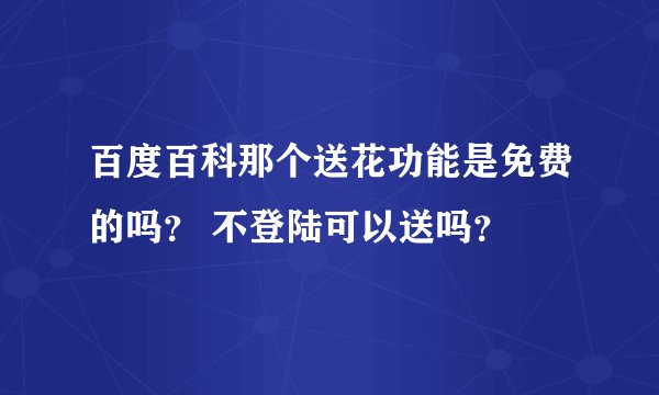 百度百科那个送花功能是免费的吗？ 不登陆可以送吗？