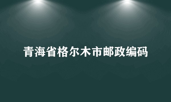 青海省格尔木市邮政编码