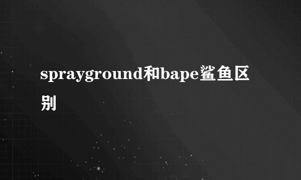 sprayground和bape鲨鱼区别
