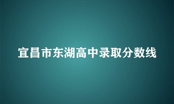 宜昌市东湖高中录取分数线