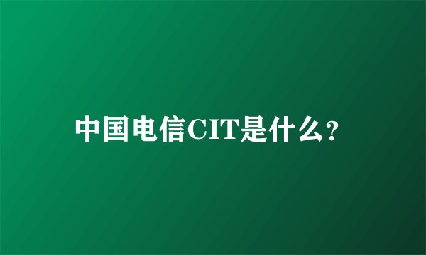 中国电信CIT是什么？