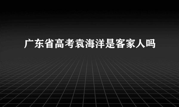广东省高考袁海洋是客家人吗