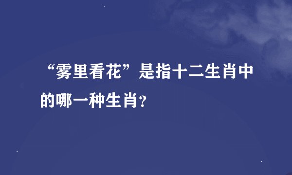 “雾里看花”是指十二生肖中的哪一种生肖？