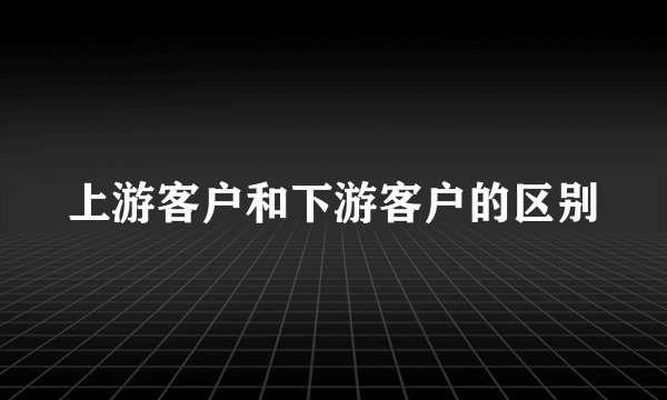 上游客户和下游客户的区别