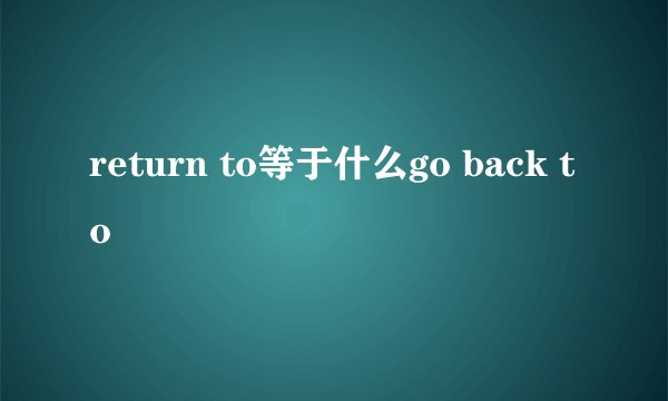 return to等于什么go back to