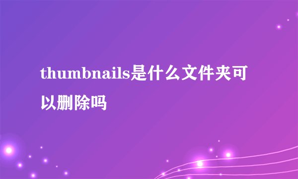 thumbnails是什么文件夹可以删除吗