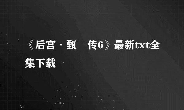 《后宫·甄嬛传6》最新txt全集下载