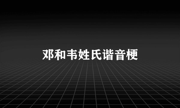 邓和韦姓氏谐音梗