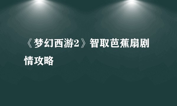 《梦幻西游2》智取芭蕉扇剧情攻略