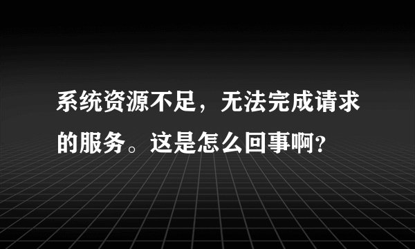 系统资源不足，无法完成请求的服务。这是怎么回事啊？