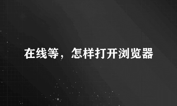 在线等，怎样打开浏览器