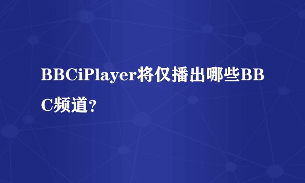BBCiPlayer将仅播出哪些BBC频道？