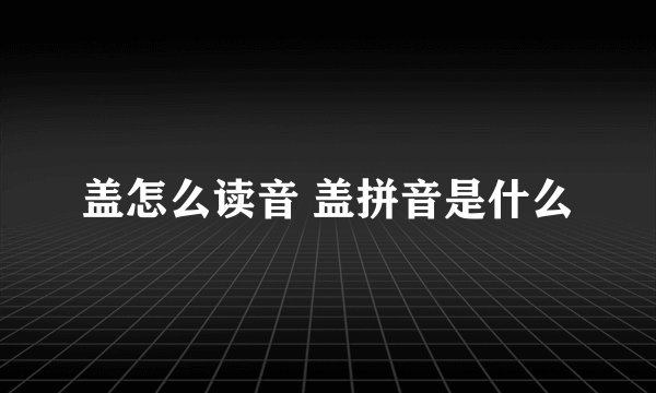 盖怎么读音 盖拼音是什么