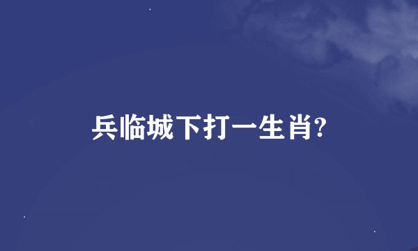 兵临城下打一生肖?