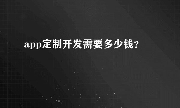 app定制开发需要多少钱？