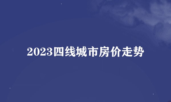 2023四线城市房价走势