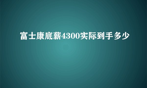 富士康底薪4300实际到手多少