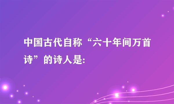 中国古代自称“六十年间万首诗”的诗人是: