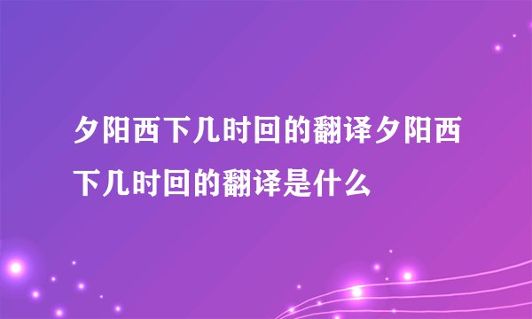 夕阳西下几时回的翻译夕阳西下几时回的翻译是什么