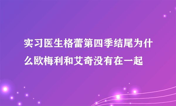 实习医生格蕾第四季结尾为什么欧梅利和艾奇没有在一起