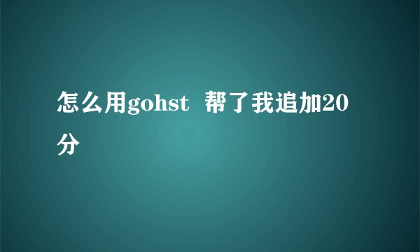 怎么用gohst  帮了我追加20分