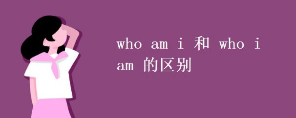 who i am 和 who am i 区别