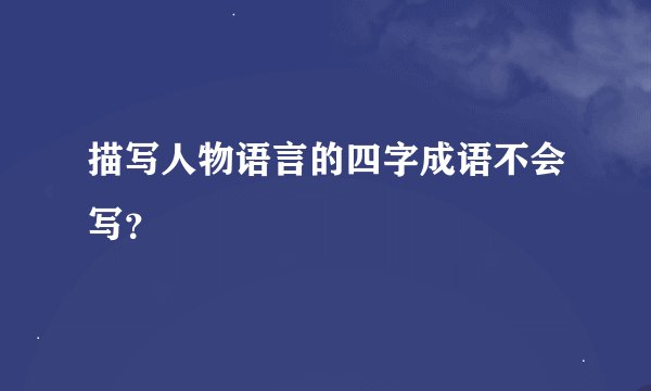 描写人物语言的四字成语不会写？