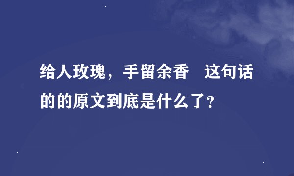 给人玫瑰，手留余香   这句话的的原文到底是什么了？
