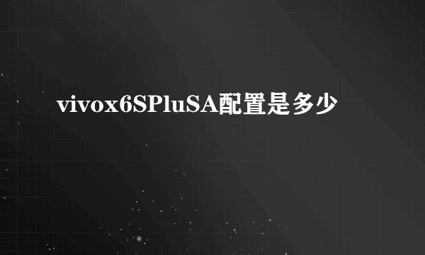 vivox6SPluSA配置是多少
