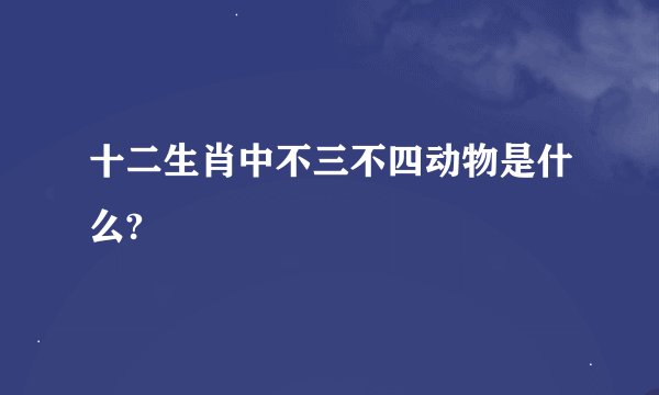 十二生肖中不三不四动物是什么?