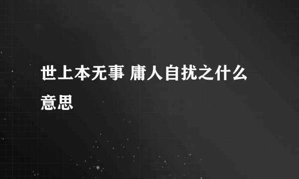 世上本无事 庸人自扰之什么意思