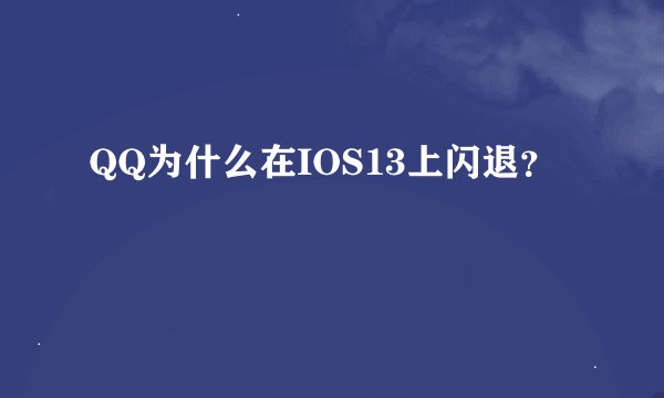 QQ为什么在IOS13上闪退？