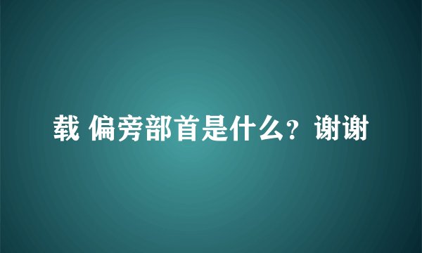 载 偏旁部首是什么？谢谢