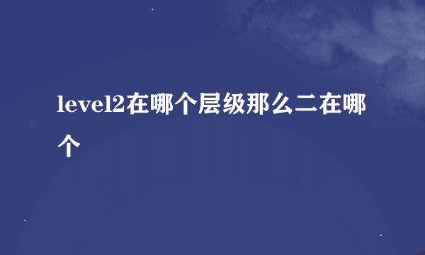 level2在哪个层级那么二在哪个
