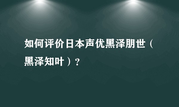 如何评价日本声优黑泽朋世（黑泽知叶）？
