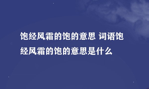 饱经风霜的饱的意思 词语饱经风霜的饱的意思是什么