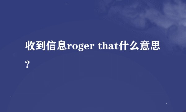 收到信息roger that什么意思?