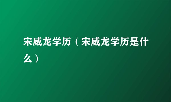 宋威龙学历（宋威龙学历是什么）