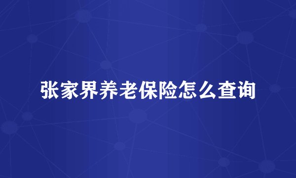 张家界养老保险怎么查询