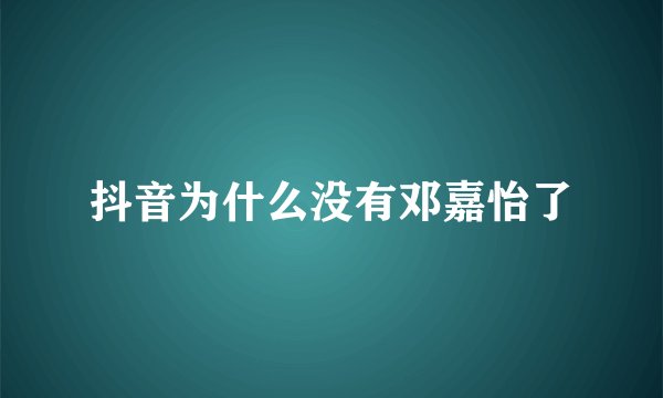抖音为什么没有邓嘉怡了