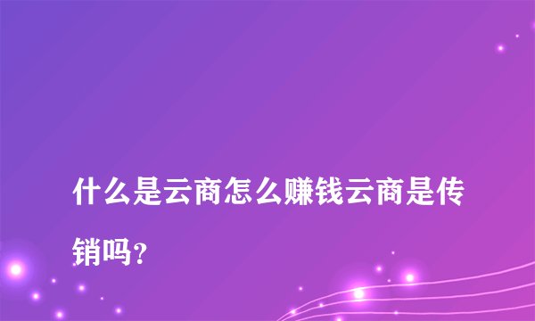 
什么是云商怎么赚钱云商是传销吗？

