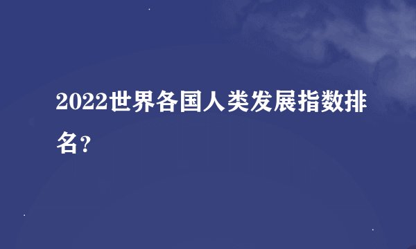 2022世界各国人类发展指数排名？