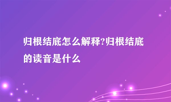 归根结底怎么解释?归根结底的读音是什么