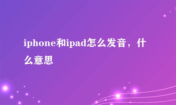 iphone和ipad怎么发音，什么意思