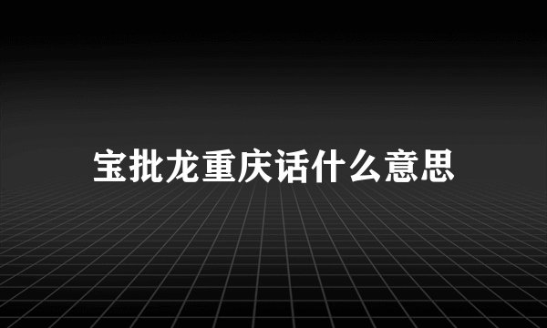 宝批龙重庆话什么意思